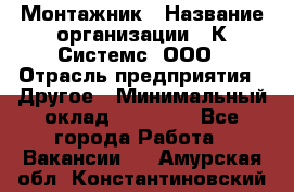 Монтажник › Название организации ­ К Системс, ООО › Отрасль предприятия ­ Другое › Минимальный оклад ­ 15 000 - Все города Работа » Вакансии   . Амурская обл.,Константиновский р-н